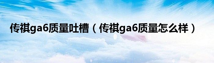传祺ga6质量吐槽(传祺ga6质量怎么样)