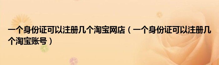 一个身份证可以注册几个淘宝网店(一个身份证可以注册几个淘宝账号)