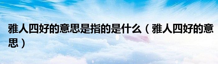 雅人四好的意思是指的是什么(雅人四好的意思)