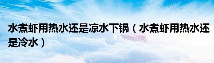 水煮虾用热水还是凉水下锅(水煮虾用热水还是冷水)