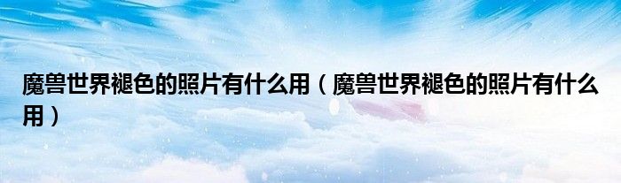 魔兽世界褪色的照片有什么用(魔兽世界褪色的照片有什么用)