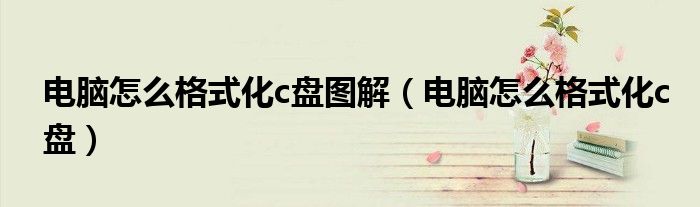电脑怎么格式化c盘图解(电脑怎么格式化c盘)