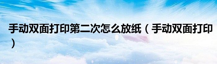 手动双面打印第二次怎么放纸(手动双面打印)