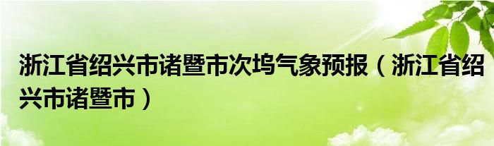 浙江省绍兴市诸暨市次坞气象预报(浙江省绍兴市诸暨市)