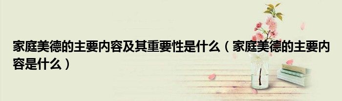 家庭美德的主要内容及其重要性是什么(家庭美德的主要内容是什么)