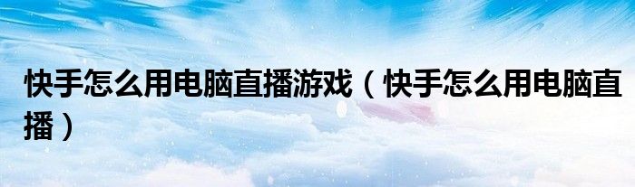 快手怎么用电脑直播游戏(快手怎么用电脑直播)