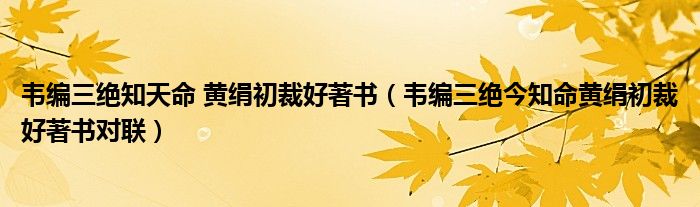 韦编三绝知天命 黄绢初裁好著书(韦编三绝今知命黄绢初裁好著书对联)