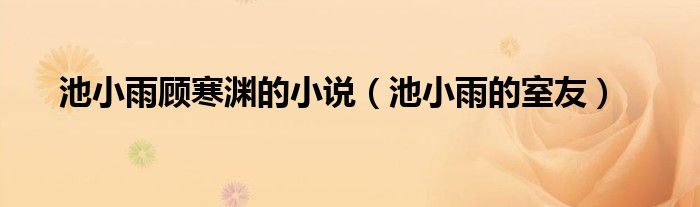 池小雨顾寒渊的小说(池小雨的室友)