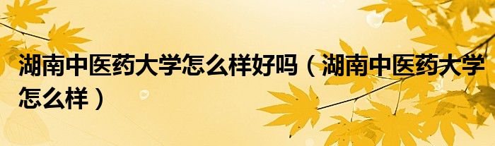 湖南中医药大学怎么样好吗(湖南中医药大学怎么样)