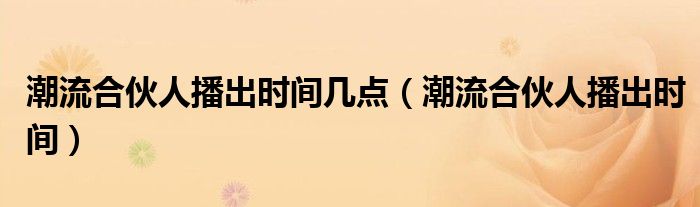 潮流合伙人播出时间几点(潮流合伙人播出时间)