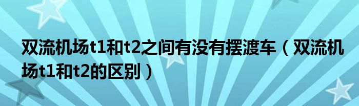 双流机场t1和t2之间有没有摆渡车(双流机场t1和t2的区别)