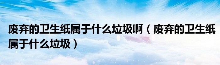 废弃的卫生纸属于什么垃圾啊(废弃的卫生纸属于什么垃圾)