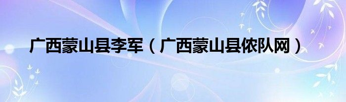 广西蒙山县李军(广西蒙山县侬队网)