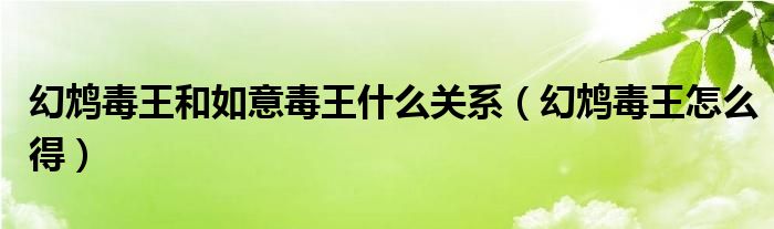 幻鸩毒王和如意毒王什么关系(幻鸩毒王怎么得)