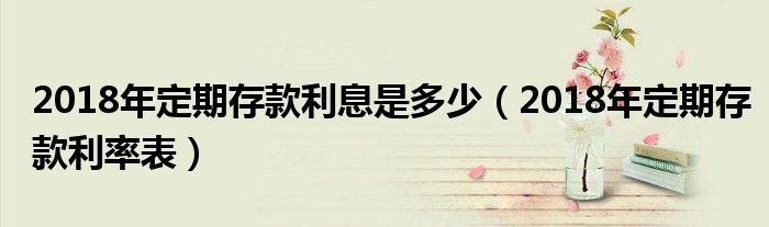 2018年定期存款利息是多少(2018年定期存款利率表)