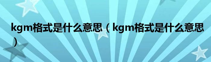kgm格式是什么意思(kgm格式是什么意思)