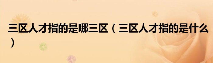 三区人才指的是哪三区(三区人才指的是什么)