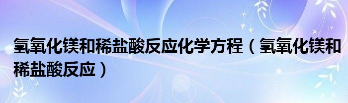 氢氧化镁和稀盐酸反应化学方程(氢氧化镁和稀盐酸反应)
