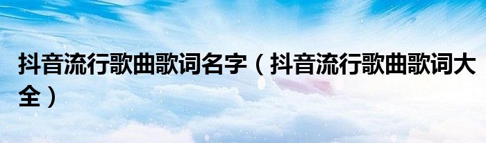 抖音流行歌曲歌词名字(抖音流行歌曲歌词大全)