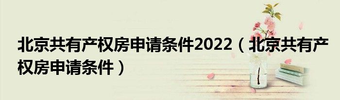 北京共有产权房申请条件2022(北京共有产权房申请条件)