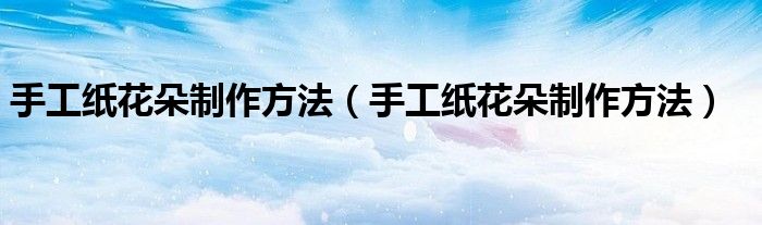手工纸花朵制作方法(手工纸花朵制作方法)