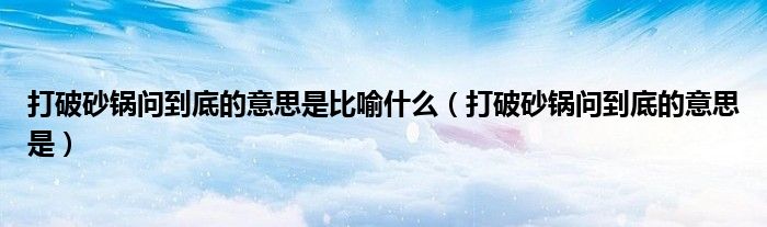 打破砂锅问到底的意思是比喻什么(打破砂锅问到底的意思是)