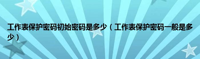 工作表保护密码初始密码是多少(工作表保护密码一般是多少)