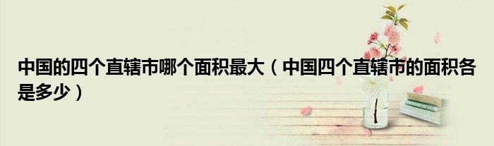 中国的四个直辖市哪个面积最大(中国四个直辖市的面积各是多少)