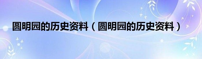 圆明园的历史资料(圆明园的历史资料)