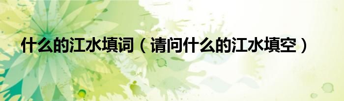 什么的江水填词(请问什么的江水填空)