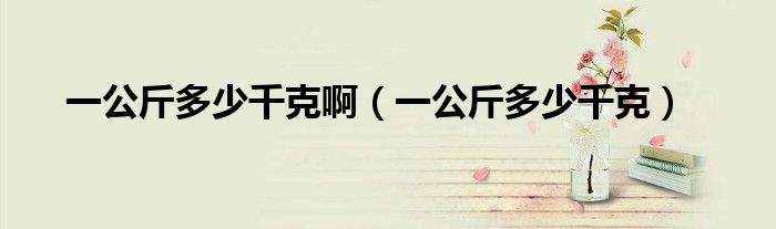 一公斤多少千克啊(一公斤多少千克)