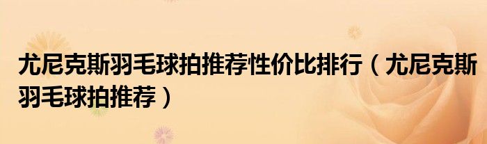 尤尼克斯羽毛球拍推荐性价比排行(尤尼克斯羽毛球拍推荐)
