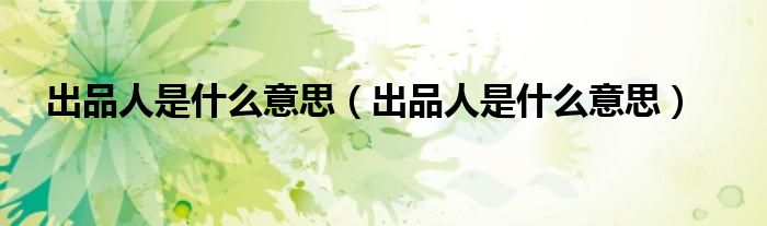 出品人是什么意思(出品人是什么意思)