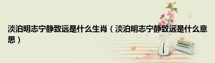 淡泊明志宁静致远是什么生肖(淡泊明志宁静致远是什么意思)