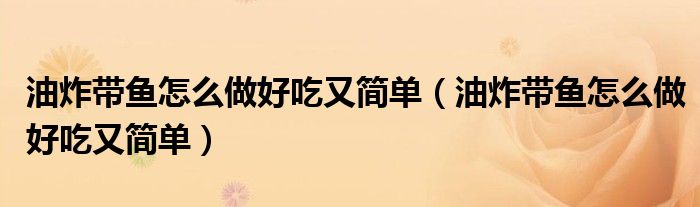 油炸带鱼怎么做好吃又简单(油炸带鱼怎么做好吃又简单)