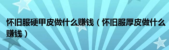怀旧服硬甲皮做什么赚钱(怀旧服厚皮做什么赚钱)