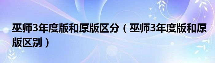 巫师3年度版和原版区分(巫师3年度版和原版区别)