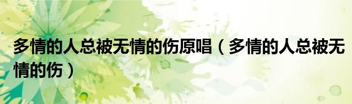 多情的人总被无情的伤原唱(多情的人总被无情的伤)