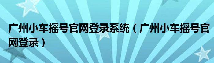 广州小车摇号官网登录系统(广州小车摇号官网登录)