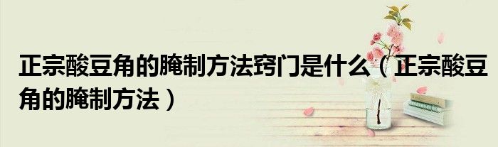 正宗酸豆角的腌制方法窍门是什么(正宗酸豆角的腌制方法)