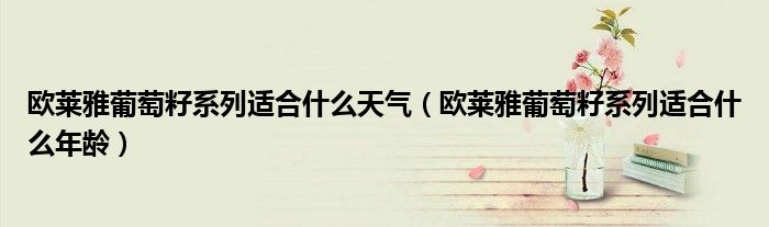 欧莱雅葡萄籽系列适合什么天气(欧莱雅葡萄籽系列适合什么年龄)