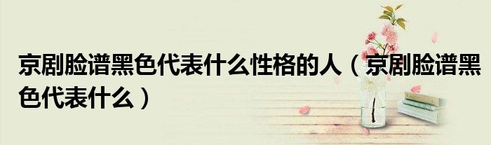 京剧脸谱黑色代表什么性格的人(京剧脸谱黑色代表什么)