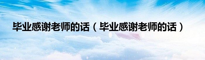 毕业感谢老师的话(毕业感谢老师的话)