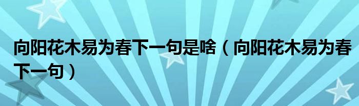 向阳花木易为春下一句是啥(向阳花木易为春下一句)