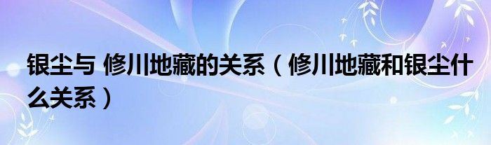 银尘与 修川地藏的关系(修川地藏和银尘什么关系)
