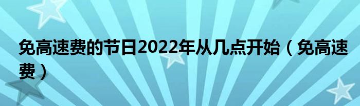 免高速费的节日2022年从几点开始(免高速费)