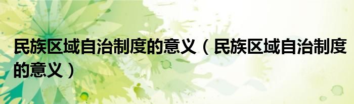民族区域自治制度的意义(民族区域自治制度的意义)
