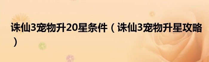诛仙3宠物升20星条件(诛仙3宠物升星攻略)