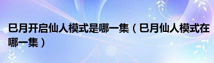 巳月开启仙人模式是哪一集(巳月仙人模式在哪一集)