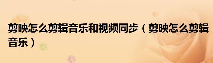 剪映怎么剪辑音乐和视频同步(剪映怎么剪辑音乐)